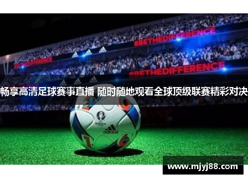 畅享高清足球赛事直播 随时随地观看全球顶级联赛精彩对决