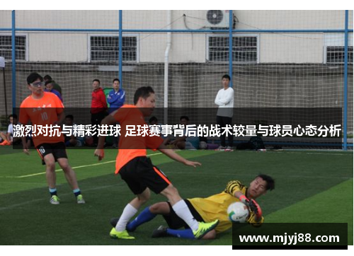 激烈对抗与精彩进球 足球赛事背后的战术较量与球员心态分析