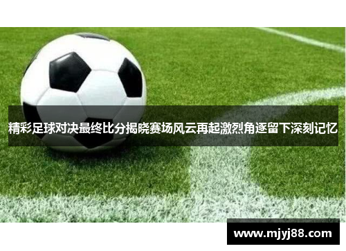 精彩足球对决最终比分揭晓赛场风云再起激烈角逐留下深刻记忆