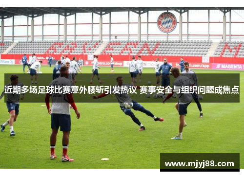 近期多场足球比赛意外腰斩引发热议 赛事安全与组织问题成焦点