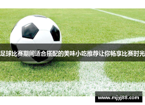 足球比赛期间适合搭配的美味小吃推荐让你畅享比赛时光