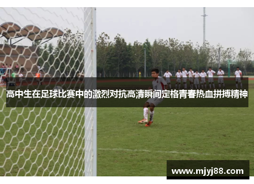 高中生在足球比赛中的激烈对抗高清瞬间定格青春热血拼搏精神